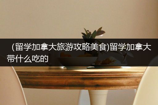 （留学加拿大旅游攻略美食)留学加拿大带什么吃的