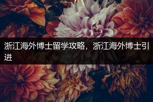 浙江海外博士留学攻略，浙江海外博士引进
