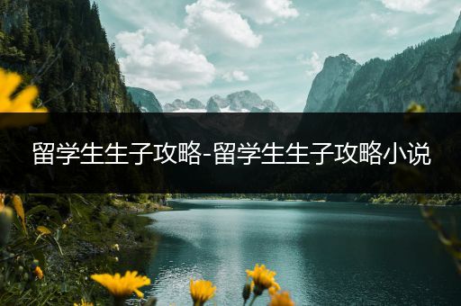 留学生生子攻略-留学生生子攻略小说