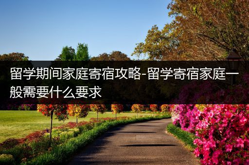 留学期间家庭寄宿攻略-留学寄宿家庭一般需要什么要求