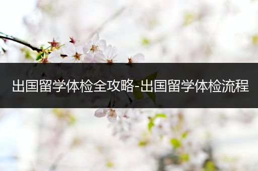 出国留学体检全攻略-出国留学体检流程