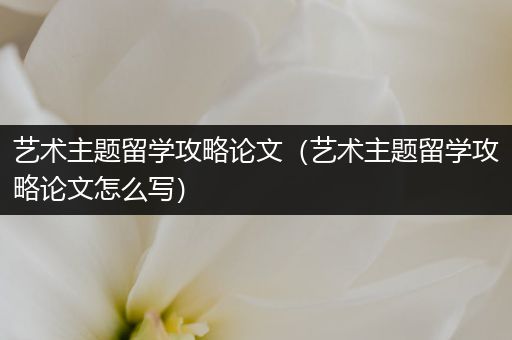 艺术主题留学攻略论文（艺术主题留学攻略论文怎么写）