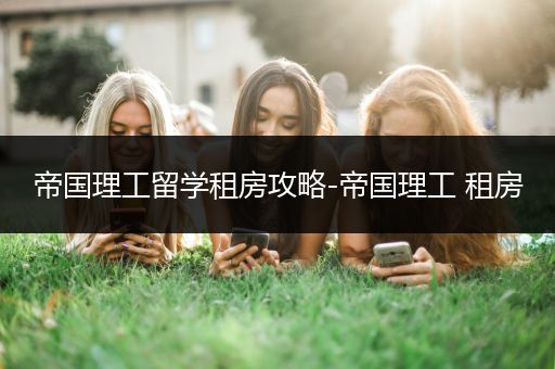 帝国理工留学租房攻略-帝国理工 租房