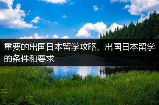 重要的出国日本留学攻略，出国日本留学的条件和要求