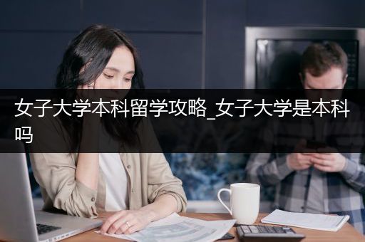 女子大学本科留学攻略_女子大学是本科吗