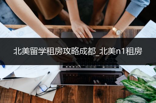 北美留学租房攻略成都_北美n1租房
