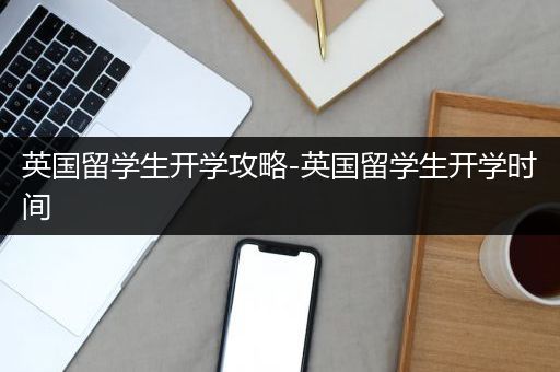 英国留学生开学攻略-英国留学生开学时间