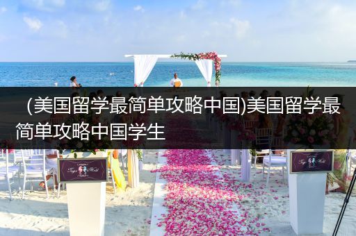 （美国留学最简单攻略中国)美国留学最简单攻略中国学生