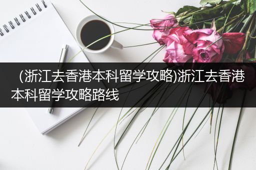 （浙江去香港本科留学攻略)浙江去香港本科留学攻略路线