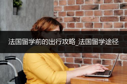 法国留学前的出行攻略_法国留学途径