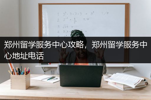 郑州留学服务中心攻略，郑州留学服务中心地址电话