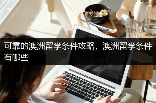 可靠的澳洲留学条件攻略，澳洲留学条件有哪些