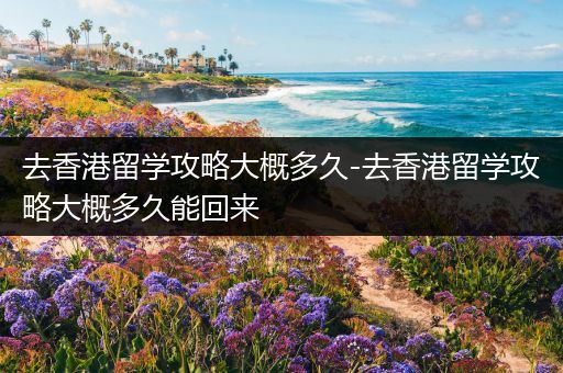 去香港留学攻略大概多久-去香港留学攻略大概多久能回来