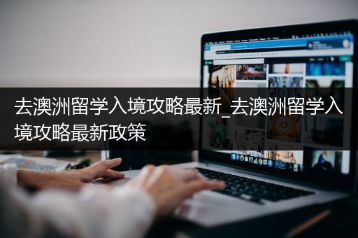 去澳洲留学入境攻略最新_去澳洲留学入境攻略最新政策