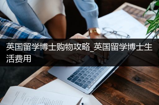 英国留学博士购物攻略_英国留学博士生活费用