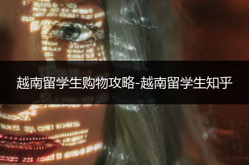 越南留学生购物攻略-越南留学生知乎