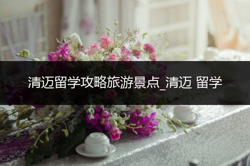 清迈留学攻略旅游景点_清迈 留学