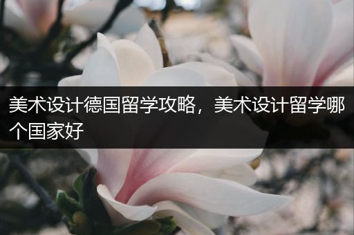 美术设计德国留学攻略，美术设计留学哪个国家好
