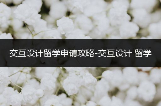交互设计留学申请攻略-交互设计 留学