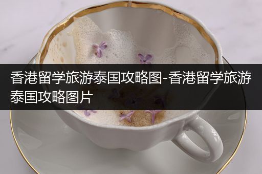 香港留学旅游泰国攻略图-香港留学旅游泰国攻略图片