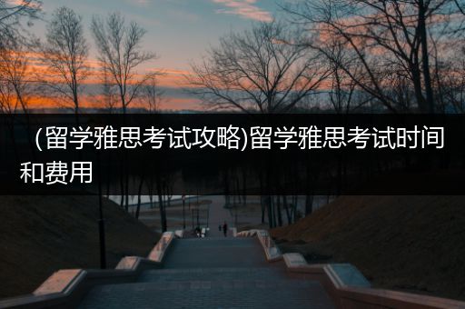 （留学雅思考试攻略)留学雅思考试时间和费用