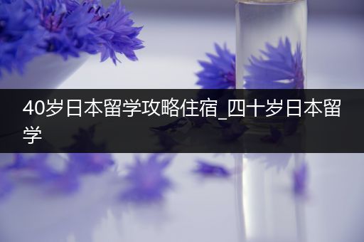 40岁日本留学攻略住宿_四十岁日本留学