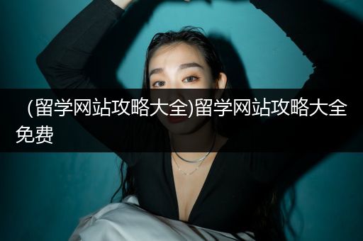 （留学网站攻略大全)留学网站攻略大全免费