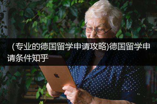 （专业的德国留学申请攻略)德国留学申请条件知乎