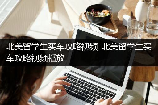 北美留学生买车攻略视频-北美留学生买车攻略视频播放