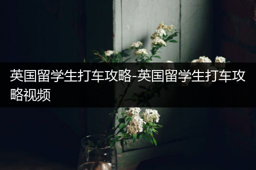 英国留学生打车攻略-英国留学生打车攻略视频