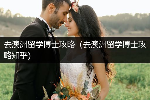 去澳洲留学博士攻略（去澳洲留学博士攻略知乎）
