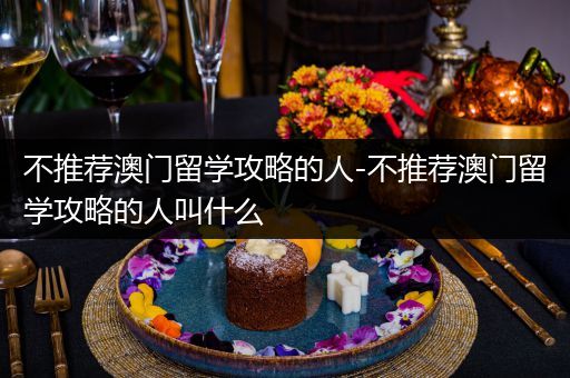 不推荐澳门留学攻略的人-不推荐澳门留学攻略的人叫什么