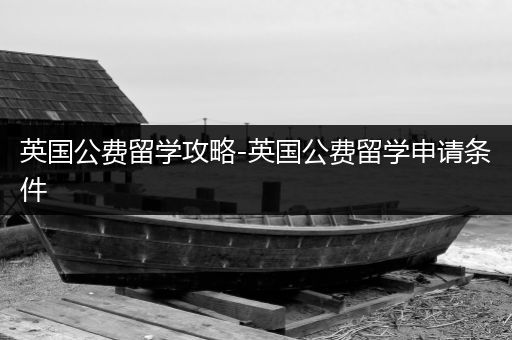 英国公费留学攻略-英国公费留学申请条件