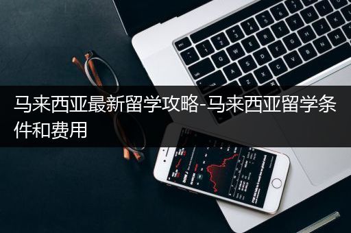 马来西亚最新留学攻略-马来西亚留学条件和费用