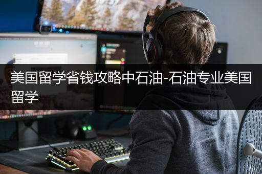 美国留学省钱攻略中石油-石油专业美国留学