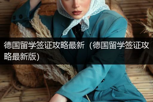 德国留学签证攻略最新（德国留学签证攻略最新版）