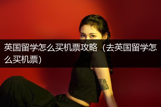 英国留学怎么买机票攻略（去英国留学怎么买机票）