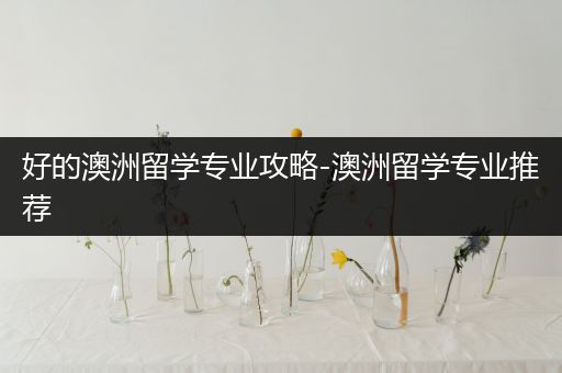 好的澳洲留学专业攻略-澳洲留学专业推荐