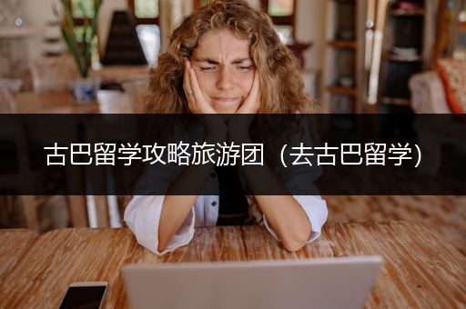 古巴留学攻略旅游团（去古巴留学）
