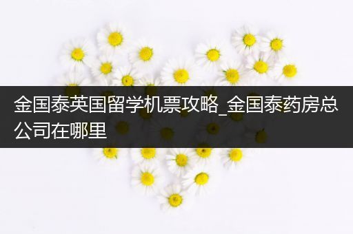 金国泰英国留学机票攻略_金国泰药房总公司在哪里
