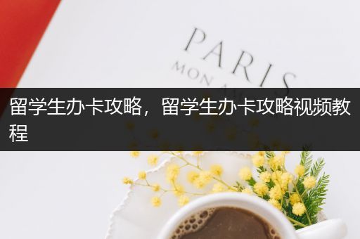 留学生办卡攻略，留学生办卡攻略视频教程