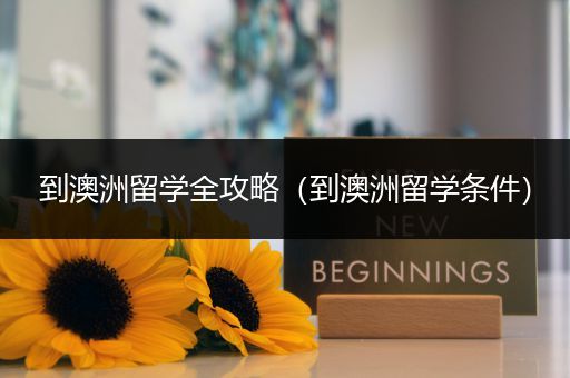 到澳洲留学全攻略（到澳洲留学条件）
