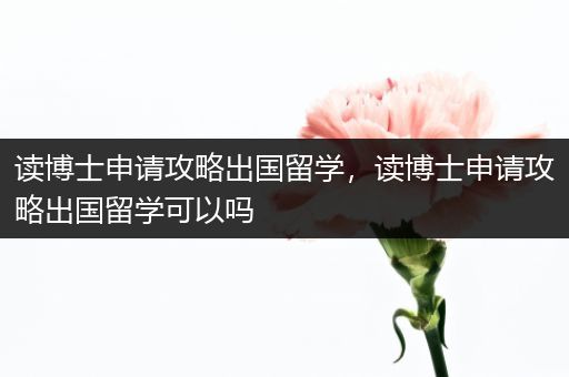 读博士申请攻略出国留学，读博士申请攻略出国留学可以吗
