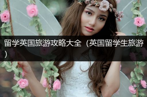 留学英国旅游攻略大全（英国留学生旅游）