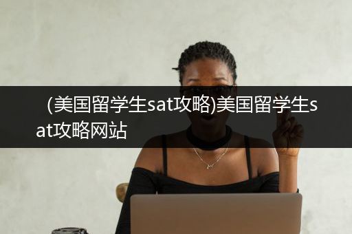 （美国留学生sat攻略)美国留学生sat攻略网站