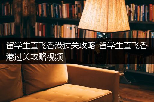 留学生直飞香港过关攻略-留学生直飞香港过关攻略视频