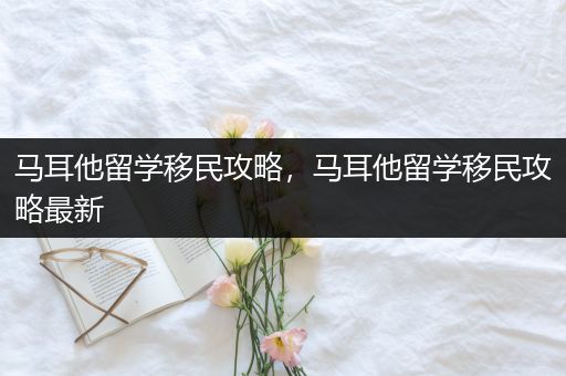 马耳他留学移民攻略，马耳他留学移民攻略最新
