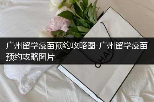 广州留学疫苗预约攻略图-广州留学疫苗预约攻略图片