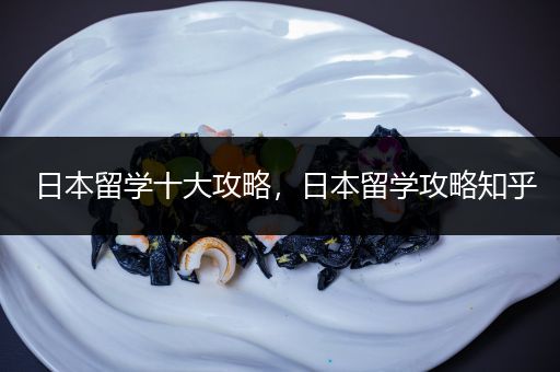 日本留学十大攻略，日本留学攻略知乎