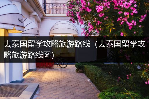 去泰国留学攻略旅游路线（去泰国留学攻略旅游路线图）